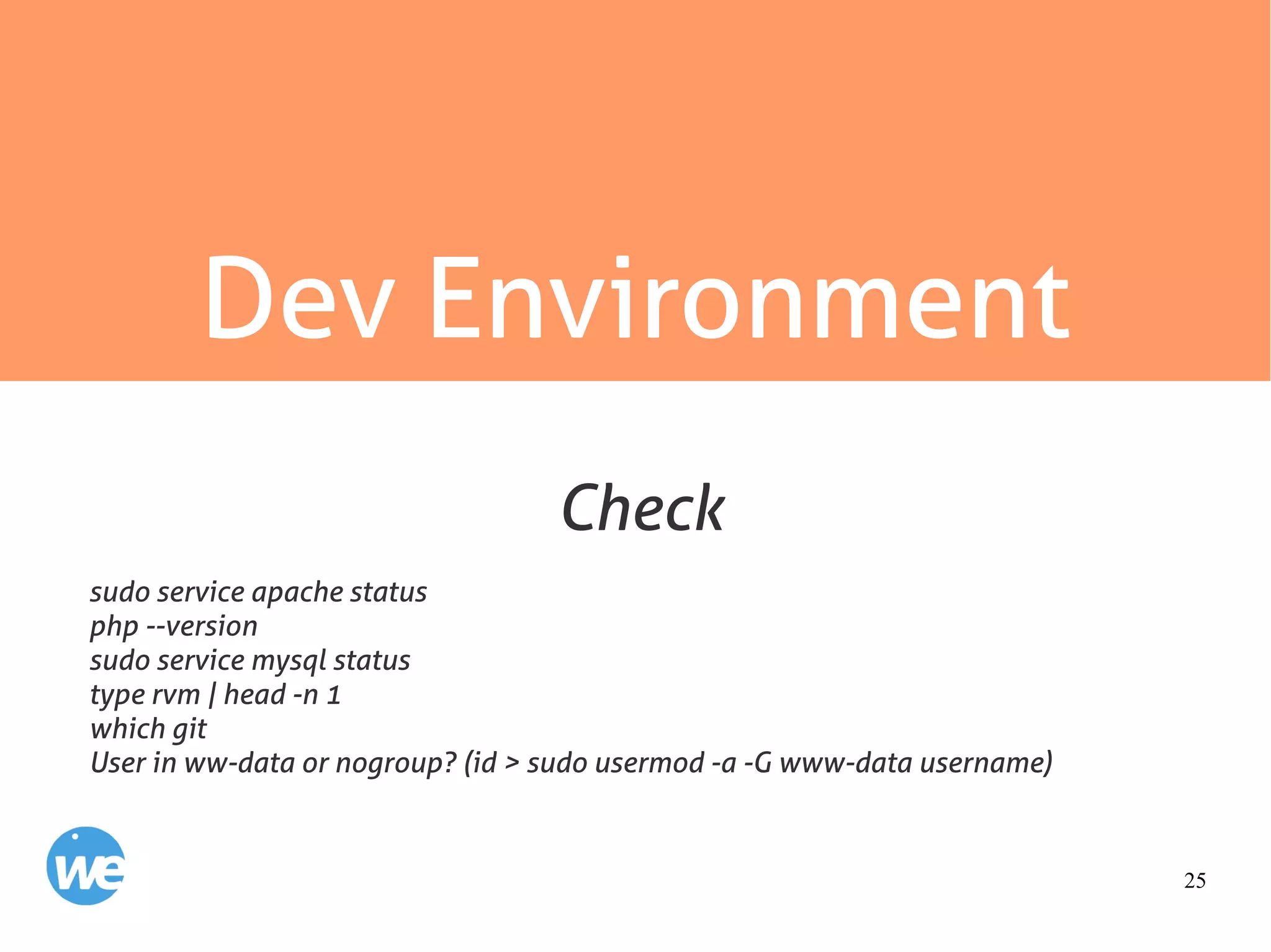 25
Dev Environment
sudo service apache status
php --version
sudo service mysql status
type rvm | head -n 1
which git
User in ww-data or nogroup? (id > sudo usermod -a -G www-data username)
Check
 