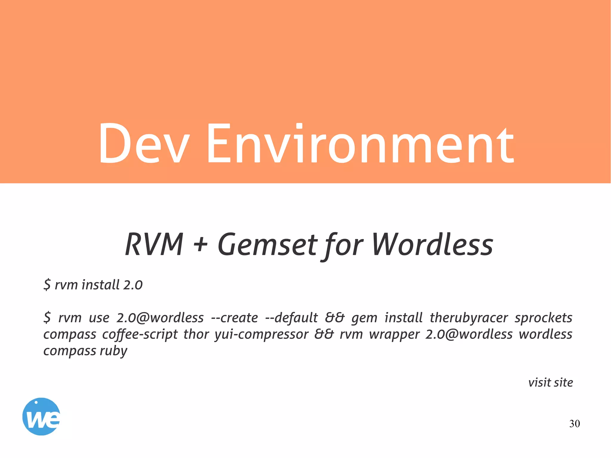 30
Dev Environment
$ rvm install 2.0
$ rvm use 2.0@wordless --create --default && gem install therubyracer sprockets
compass coffee-script thor yui-compressor && rvm wrapper 2.0@wordless wordless
compass ruby
visit site
RVM + Gemset for Wordless
 