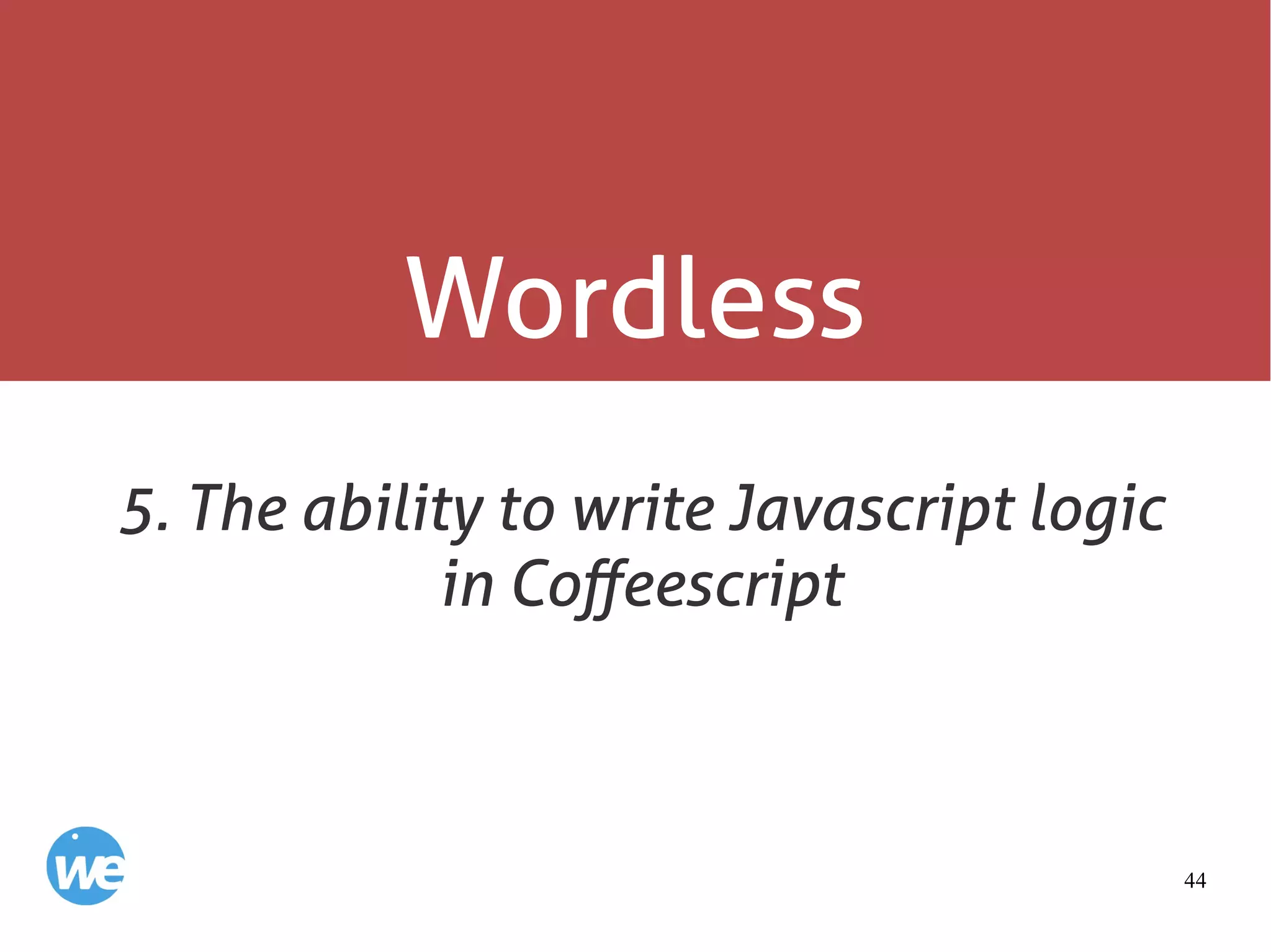 44
Wordless
5. The ability to write Javascript logic
in Coffeescript
 