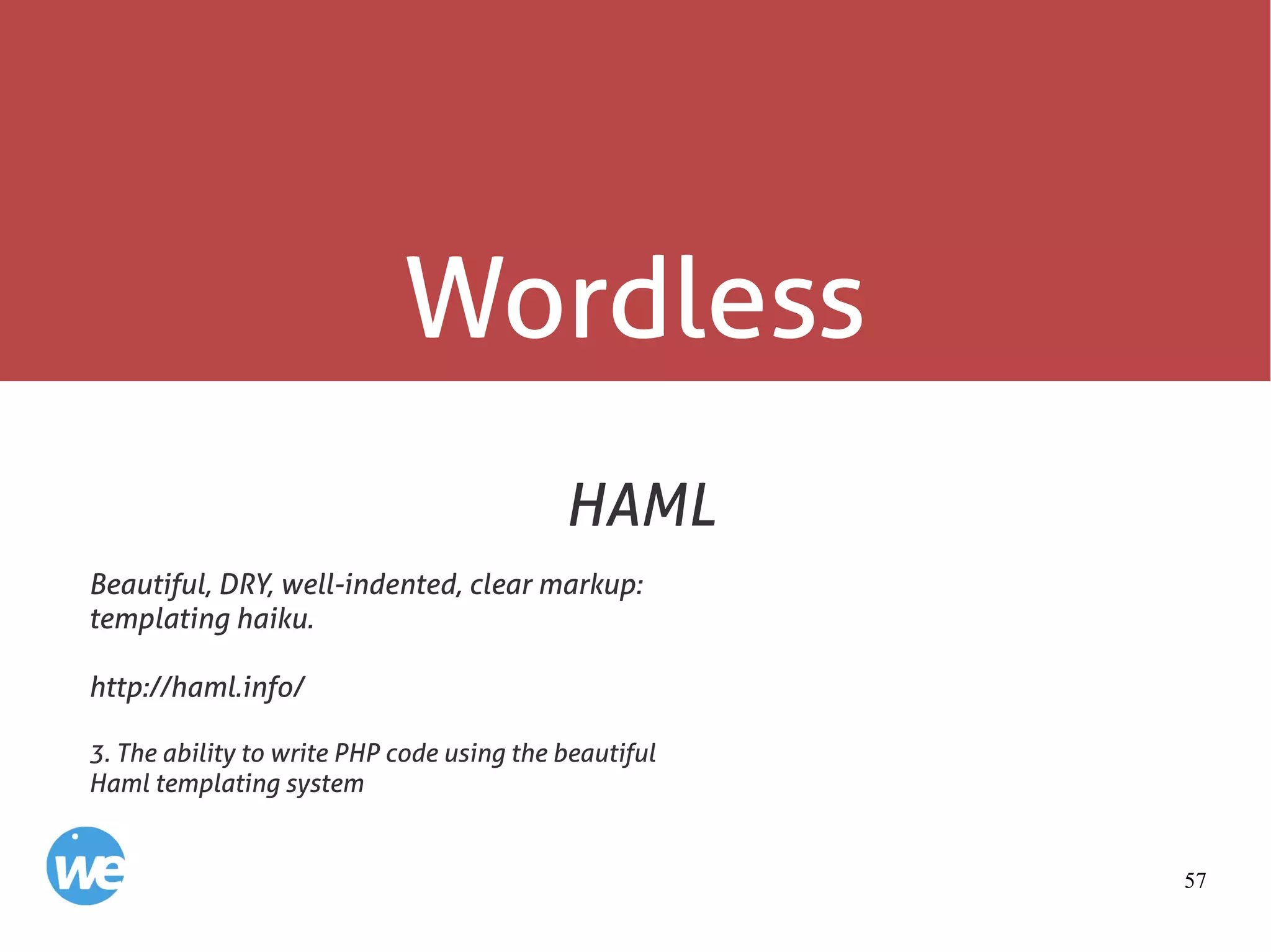 57
Wordless
HAML
Beautiful, DRY, well-indented, clear markup:
templating haiku.
http://haml.info/
3. The ability to write PHP code using the beautiful
Haml templating system
 