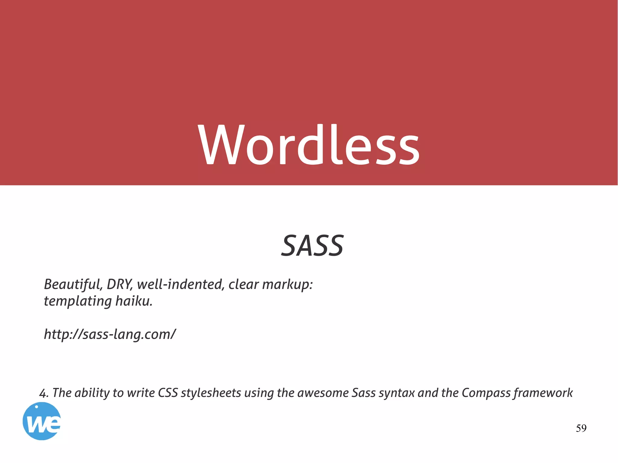 59
Wordless
SASS
Beautiful, DRY, well-indented, clear markup:
templating haiku.
http://sass-lang.com/
4. The ability to write CSS stylesheets using the awesome Sass syntax and the Compass framework
 