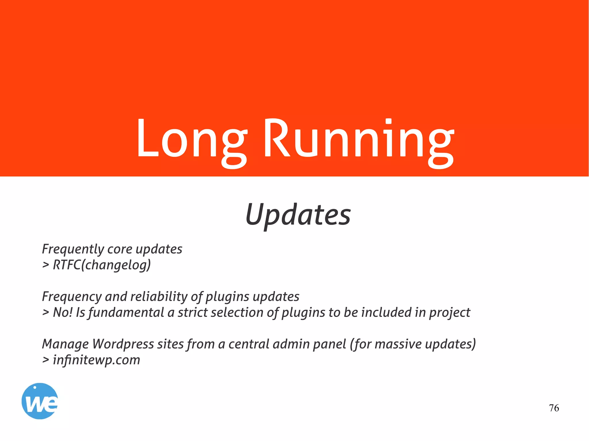 76
Long Running
Frequently core updates
> RTFC(changelog)
Frequency and reliability of plugins updates
> No! Is fundamental a strict selection of plugins to be included in project
Manage Wordpress sites from a central admin panel (for massive updates)
> infinitewp.com
Updates
 