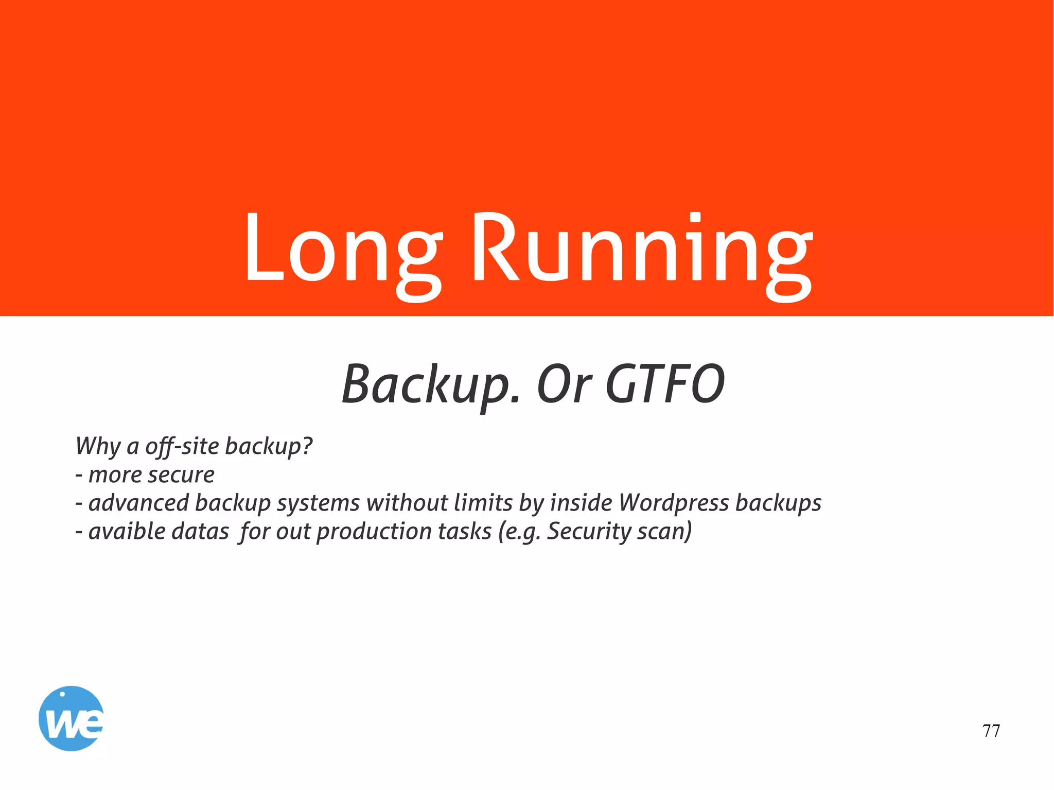 77
Long Running
Why a off-site backup?
- more secure
- advanced backup systems without limits by inside Wordpress backups
- avaible datas for out production tasks (e.g. Security scan)
Backup. Or GTFO
 