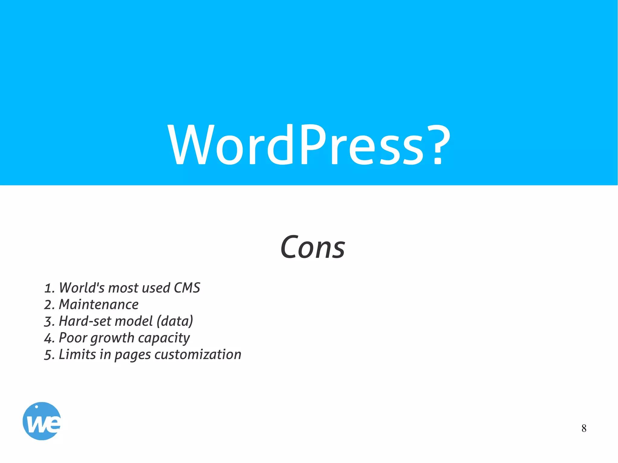 8
WordPress?
1. World's most used CMS
2. Maintenance
3. Hard-set model (data)
4. Poor growth capacity
5. Limits in pages customization
Cons
 