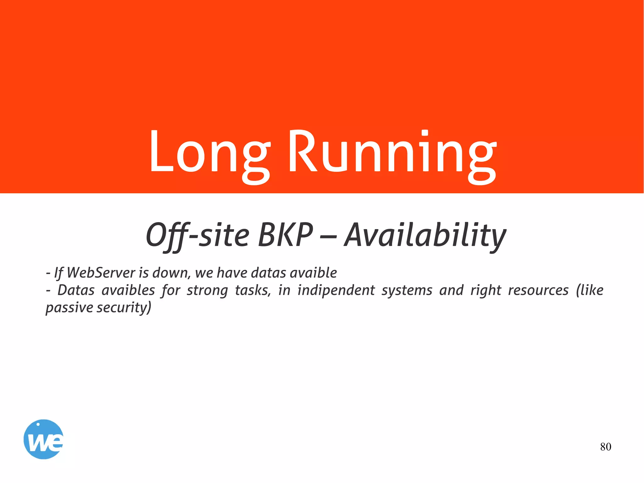 80
Long Running
- If WebServer is down, we have datas avaible
- Datas avaibles for strong tasks, in indipendent systems and right resources (like
passive security)
Off-site BKP – Availability
 