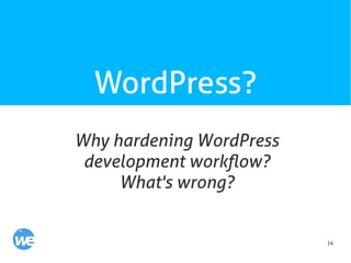 16
WordPress?
Why hardening WordPress
development workflow?
What's wrong?
 
