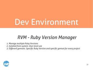 27
Dev Environment
1. Manage multiple Ruby Versions
2. Isolated from system. User-level use
3. Different gemsets. Specific Ruby Version and specific gemset for every project
RVM - Ruby Version Manager
 