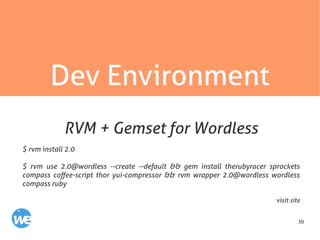 30
Dev Environment
$ rvm install 2.0
$ rvm use 2.0@wordless --create --default && gem install therubyracer sprockets
compass coffee-script thor yui-compressor && rvm wrapper 2.0@wordless wordless
compass ruby
visit site
RVM + Gemset for Wordless
 