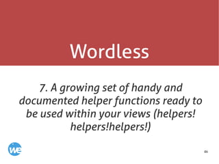 46
Wordless
7. A growing set of handy and
documented helper functions ready to
be used within your views (helpers!
helpers!helpers!)
 
