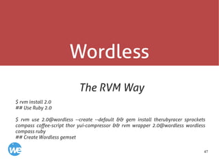 47
Wordless
The RVM Way
$ rvm install 2.0
## Use Ruby 2.0
$ rvm use 2.0@wordless --create --default && gem install therubyracer sprockets
compass coffee-script thor yui-compressor && rvm wrapper 2.0@wordless wordless
compass ruby
## Create Wordless gemset
 