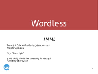 57
Wordless
HAML
Beautiful, DRY, well-indented, clear markup:
templating haiku.
http://haml.info/
3. The ability to write PHP code using the beautiful
Haml templating system
 