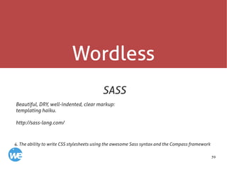 59
Wordless
SASS
Beautiful, DRY, well-indented, clear markup:
templating haiku.
http://sass-lang.com/
4. The ability to write CSS stylesheets using the awesome Sass syntax and the Compass framework
 