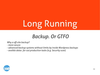 77
Long Running
Why a off-site backup?
- more secure
- advanced backup systems without limits by inside Wordpress backups
- avaible datas for out production tasks (e.g. Security scan)
Backup. Or GTFO
 
