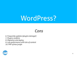 9
WordPress?
6. Frequently updates (plugins damage!)
7. Plugins confilcts
8. Migration and deploy
9. Low performance with lots of content
10. PHP syntax jungle
Cons
 