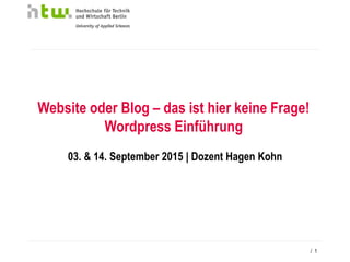 / 1
Website oder Blog – das ist hier keine Frage!
Wordpress Einführung
03. & 14. September 2015 | Dozent Hagen Kohn
 