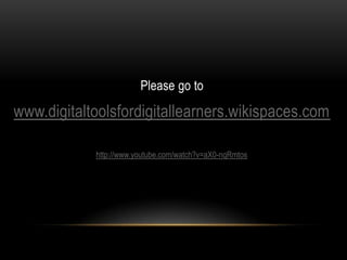 Please go to

www.digitaltoolsfordigitallearners.wikispaces.com

            http://www.youtube.com/watch?v=aX0-nqRmtos
 