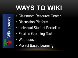 WAYS TO WIKI
•   Classroom Resource Center
•   Discussion Platform
•   Individual Student Portfolios
•   Flexible Grouping Tasks
•   Web-quests
•   Project Based Learning
 