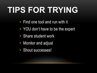 TIPS FOR TRYING
  • Find one tool and run with it
  • YOU don’t have to be the expert
  • Share student work
  • Monitor and adjust
  • Shout successes!
 