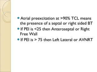 Atrial preexcitation at >90% TCL means
the presence of a septal or right sided BT
If PEI is <25 then Anteroseptal or Right
Free Wall
If PEI is > 75 then Left Lateral or AVNRT
 