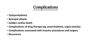 Complications
• Tachyarrhythmia
• Syncopal attacks
• Sudden cardiac death
• Complications of drug therapy (eg, proarrhythmia, organ toxicity)
• Complications associated with invasive procedures and surgery
• Recurrence
 