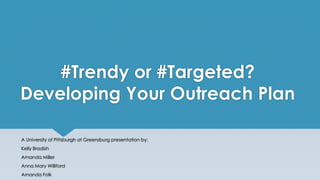 #Trendy or #Targeted?
Developing Your Outreach Plan
A University of Pittsburgh at Greensburg presentation by:
Kelly Bradish
Amanda Miller
Anna Mary Williford
Amanda Folk
 