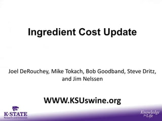 Ingredient Cost Update


Joel DeRouchey, Mike Tokach, Bob Goodband, Steve Dritz,
                   and Jim Nelssen


             WWW.KSUswine.org
 