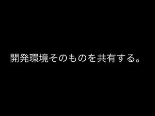 開発環境そのものを共有する。
 