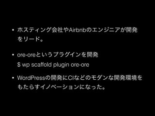&bull; ホスティング会社やAirbnbのエンジニアが開発
をリード。
&bull; ore-oreというプラグインを開発 
$ wp scaffold plugin ore-ore
&bull; WordPressの開発にCIなどのモダンな開発環境を
もたらすイノベーションになった。
 