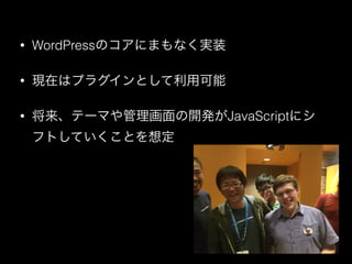 &bull; WordPressのコアにまもなく実装
&bull; 現在はプラグインとして利用可能
&bull; 将来、テーマや管理画面の開発がJavaScriptにシ
フトしていくことを想定
 