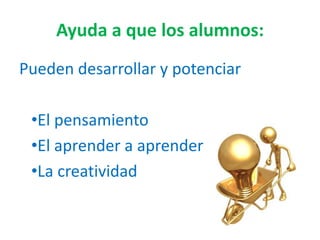 Ayuda a que los alumnos:
Pueden desarrollar y potenciar
•El pensamiento
•El aprender a aprender
•La creatividad
 