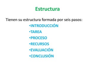 Estructura
Tienen su estructura formada por seis pasos:
•INTRODUCCIÓN
•TAREA
•PROCESO
•RECURSOS
•EVALUACIÓN
•CONCLUSIÓN
 