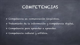COMPETENCIAS
Competencia en comunicación lingüística.


Tratamiento de la información y competencia digital.


Competencia para aprender a aprender.


Competencia cultural y artística.
 