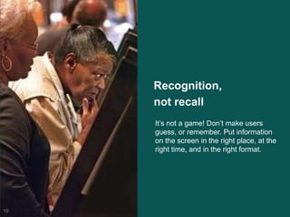 Recognition,
not recall
19
It‘s not a game! Don‘t make users
guess, or remember. Put information
on the screen in the right place, at the
right time, and in the right format.
 