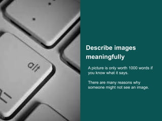 Describe images
meaningfully
23
A picture is only worth 1000 words if
you know what it says.
There are many reasons why
someone might not see an image.
 