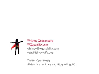 Whitney Quesenbery
WQusability.com
whitney@wqusability.com
usabilityinciviclife.org
Twitter @whitneyq
Slideshare: whitney and StorytellingUX
 