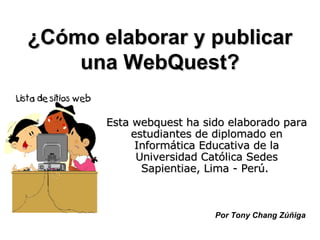 ¿Cómo elaborar y publicar una WebQuest? Esta webquest ha sido elaborado para estudiantes de diplomado en Informática Educativa de la Universidad Católica Sedes Sapientiae, Lima - Perú.   Por Tony Chang Zúñiga 
