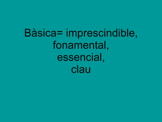 Bàsica= imprescindible, fonamental, essencial, clau 