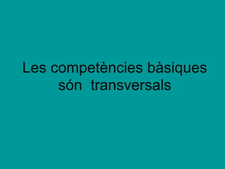 Les competències bàsiques  són  transversals   