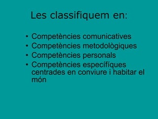Les classifiquem en : Competències comunicatives Competències metodològiques Competències personals Competències específíques  centrades en conviure i habitar el món 
