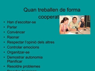 Quan treballen de forma cooperativa Han d’escoltar-se Parlar Convèncer Raonar Respectar l’opinió dels altres Controlar emocions Organitzar-se Demostrar autonomia  Planificar Resoldre problemes Prendre decisions 