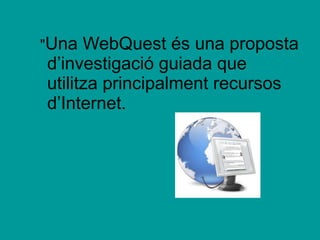 " Una WebQuest és una proposta d’investigació guiada que utilitza principalment recursos d’Internet.   