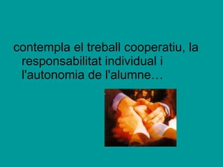 contempla el treball cooperatiu, la responsabilitat individual i l'autonomia de l'alumne…   