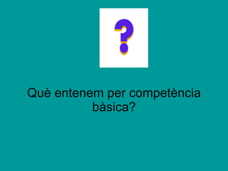 Què entenem per competència bàsica? 
