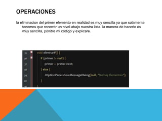 OPERACIONES
la eliminacion del primer elemento en realidad es muy sencilla ya que solamente
tenemos que recorrer un nivel abajo nuestra lista. la manera de hacerlo es
muy sencilla, pondre mi codigo y explicare.
 