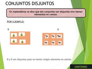 CONJUNTOS DISJUNTOS
POR EJEMPLO: 
D G
D y G son disjuntos pues no tienen ningún elemento en común.
 
En matemáticas se dice que dos conjuntos son disjuntos sino tienen
elementos en común.
CONTENIDO
 