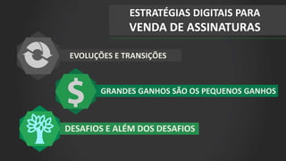 EVOLUÇÕES E TRANSIÇÕES
GRANDES GANHOS SÃO OS PEQUENOS GANHOS
DESAFIOS E ALÉM DOS DESAFIOS
ESTRATÉGIAS DIGITAIS PARA
VENDA DE ASSINATURAS
 