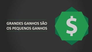 GRANDES GANHOS SÃO
OS PEQUENOS GANHOS
 