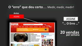 O “erro” que deu certo….. Medir, medir, medir!
Antes
ASSINE
20 vendas
ASSINE
“… O Erro …"
por semana
 