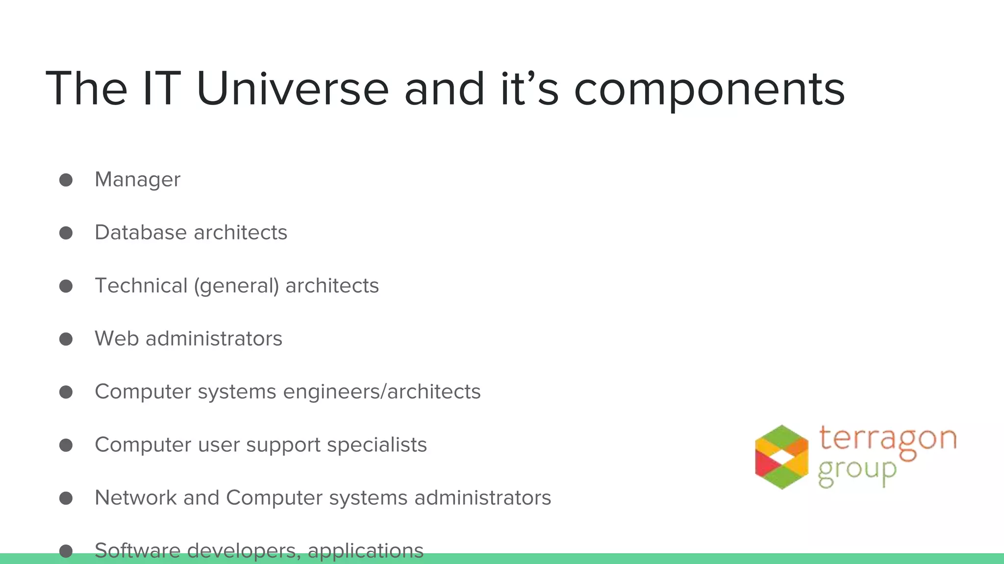 The IT Universe and it’s components
● Manager
● Database architects
● Technical (general) architects
● Web administrators
● Computer systems engineers/architects
● Computer user support specialists
● Network and Computer systems administrators
● Software developers, applications
 