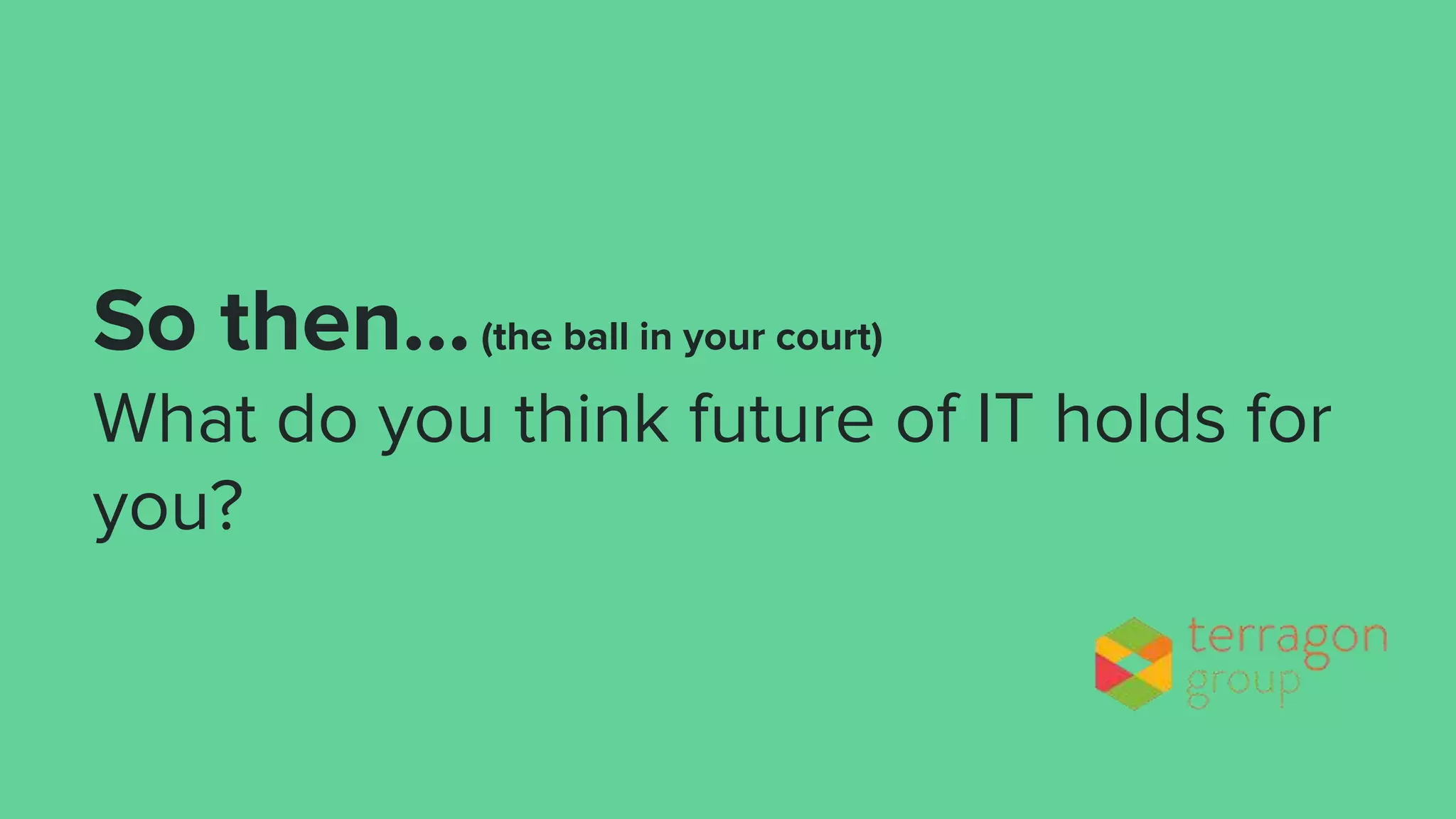 So then...(the ball in your court)
What do you think future of IT holds for
you?
 